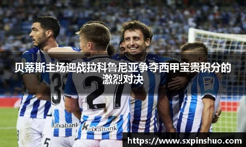 贝蒂斯主场迎战拉科鲁尼亚争夺西甲宝贵积分的激烈对决