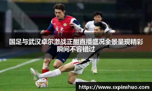 国足与武汉卓尔激战正酣直播盛况全景呈现精彩瞬间不容错过