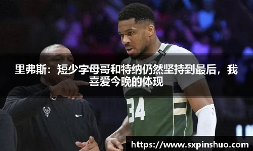 里弗斯：短少字母哥和特纳仍然坚持到最后，我喜爱今晚的体现