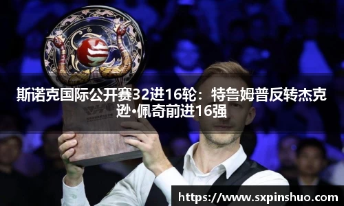 斯诺克国际公开赛32进16轮：特鲁姆普反转杰克逊·佩奇前进16强