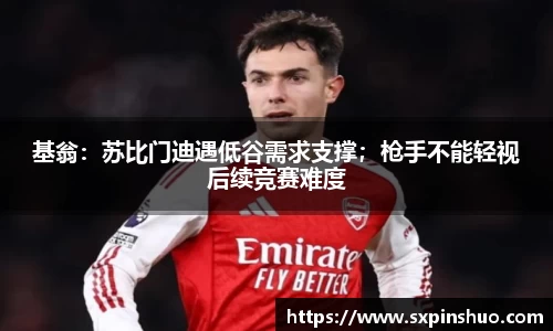 基翁：苏比门迪遇低谷需求支撑；枪手不能轻视后续竞赛难度